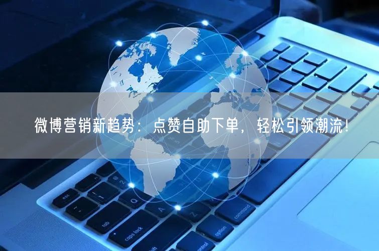 微博营销新趋势:点赞自助下单,轻松引领潮流!