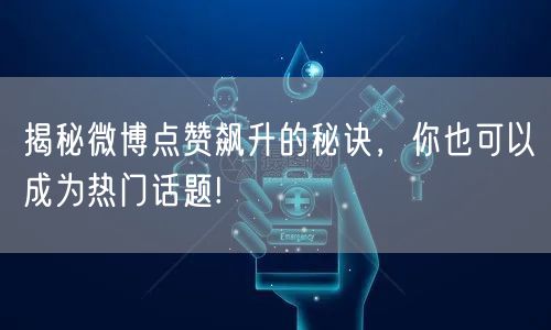 揭秘微博点赞飙升的秘诀，你也可以成为热门话题!