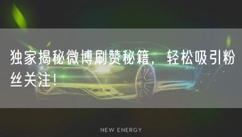 独家揭秘微博刷赞秘籍，轻松吸引粉丝关注！