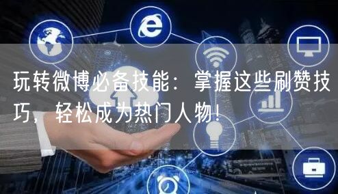 玩转微博必备技能：掌握这些刷赞技巧，轻松成为热门人物！