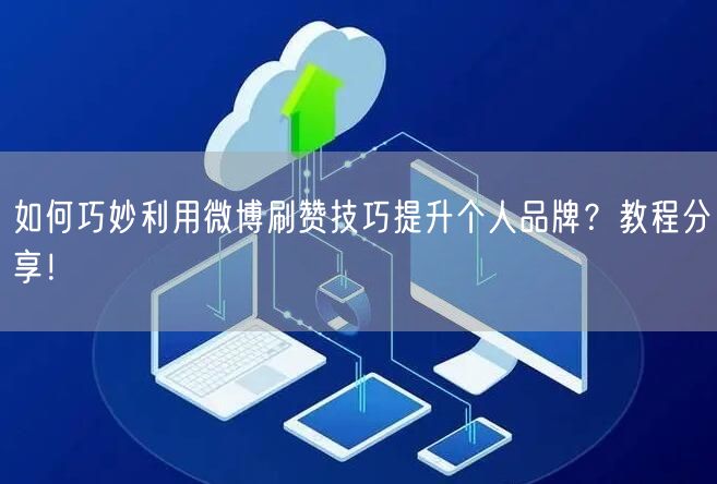 如何巧妙利用微博刷赞技巧提升个人品牌？教程分享！