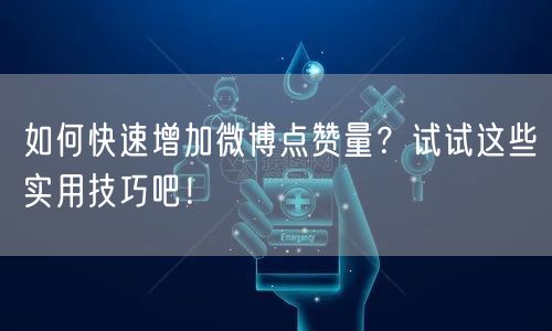 如何快速增加微博点赞量？试试这些实用技巧吧！