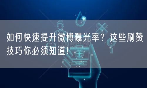 如何快速提升微博曝光率？这些刷赞技巧你必须知道！