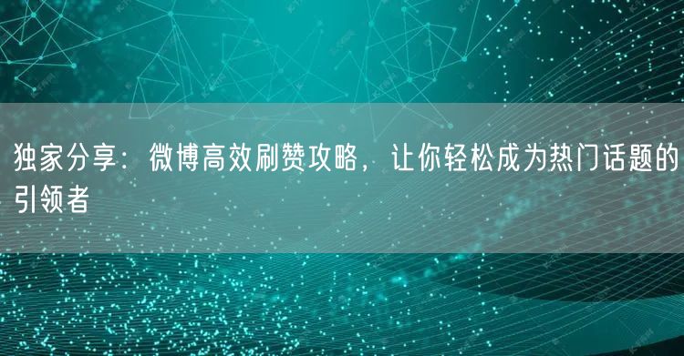 独家分享：微博高效刷赞攻略，让你轻松成为热门话题的引领者