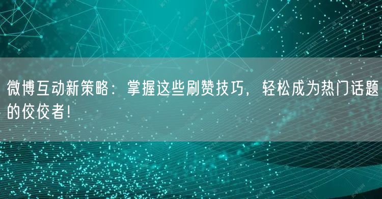 微博互动新策略:掌握这些刷赞技巧,轻松成为热门话题的佼佼者!