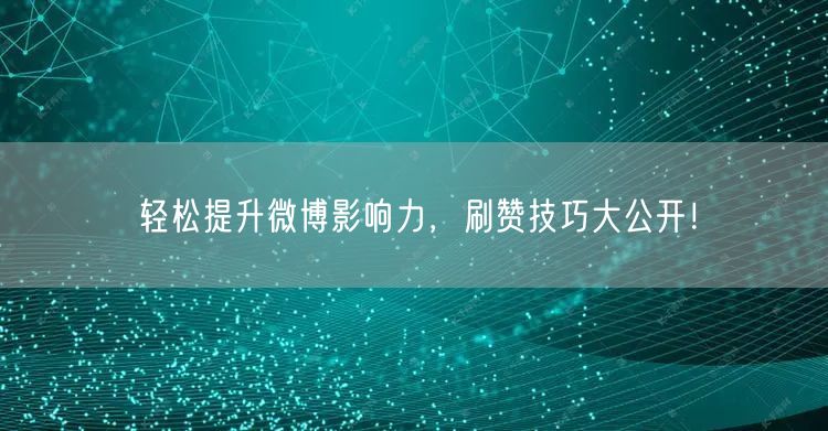 轻松提升微博影响力,刷赞技巧大公开!
