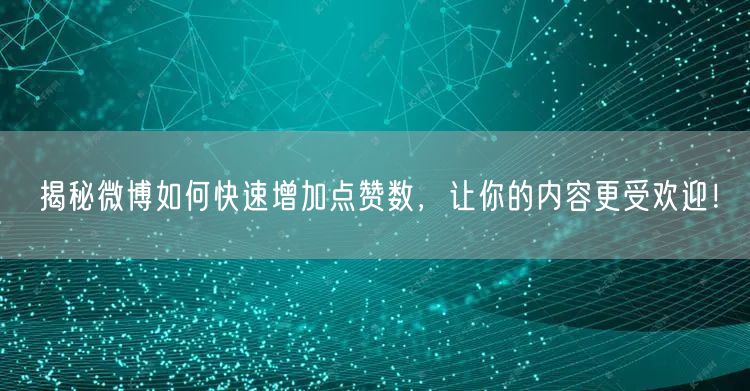 揭秘微博如何快速增加点赞数，让你的内容更受欢迎！