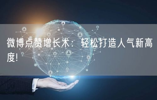 微博点赞增长术：轻松打造人气新高度!