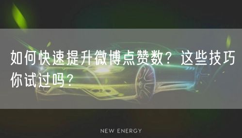 如何快速提升微博点赞数？这些技巧你试过吗？