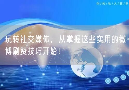 玩转社交媒体，从掌握这些实用的微博刷赞技巧开始！
