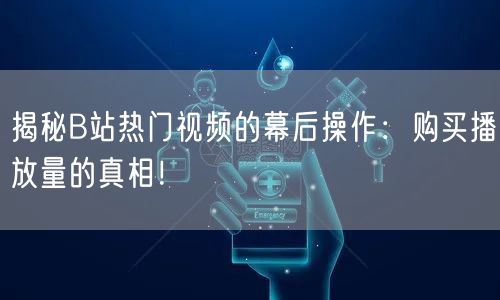 揭秘B站热门视频的幕后操作：购买播放量的真相！