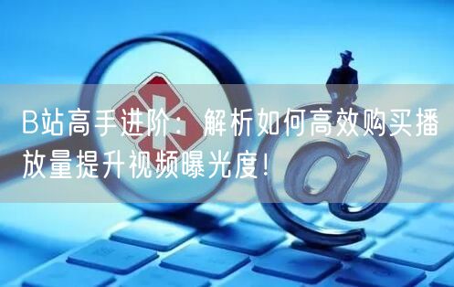 B站高手进阶：解析如何高效购买播放量提升视频曝光度！