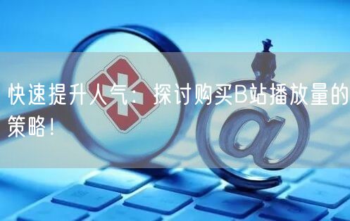 快速提升人气：探讨购买B站播放量的策略！