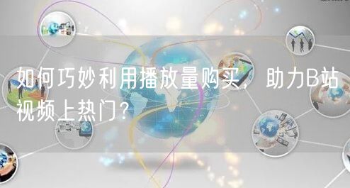 如何巧妙利用播放量购买，助力B站视频上热门？