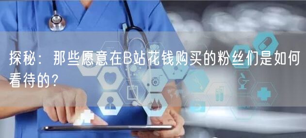 探秘：那些愿意在B站花钱购买的粉丝们是如何看待的？