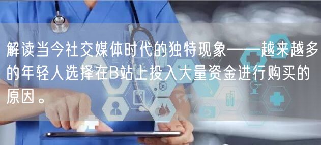 解读当今社交媒体时代的独特现象——越来越多的年轻人选择在B站上投入大量资金进行购买的原因。