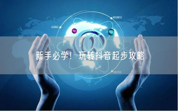 新手必学！玩转抖音起步攻略