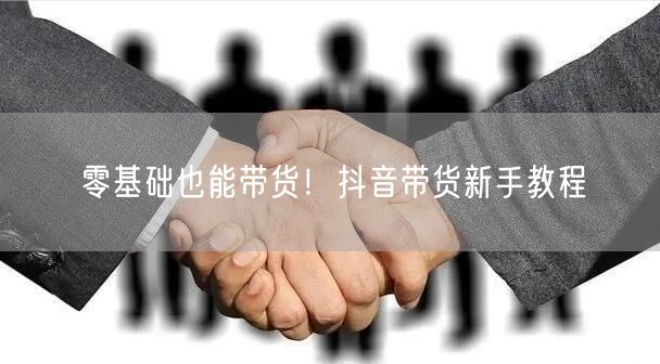 零基础也能带货！抖音带货新手教程