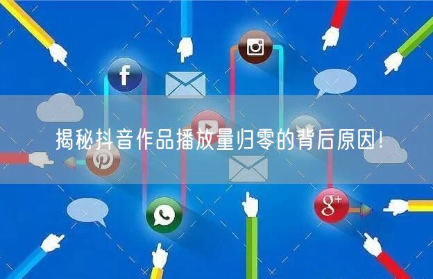 揭秘抖音作品播放量归零的背后原因！