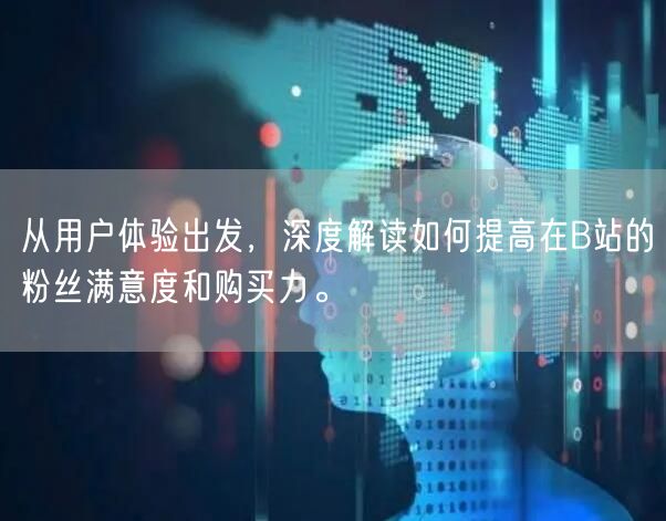 从用户体验出发,深度解读如何提高在B站的粉丝满意度和购买力。