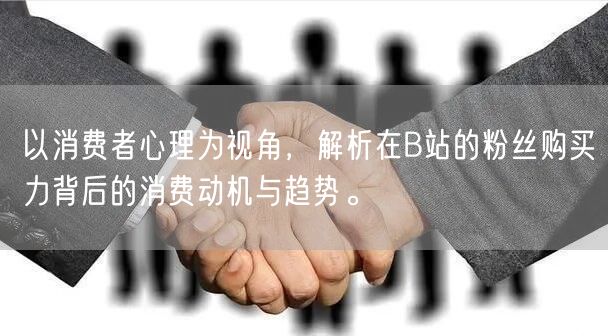 以消费者心理为视角,解析在B站的粉丝购买力背后的消费动机与趋势。