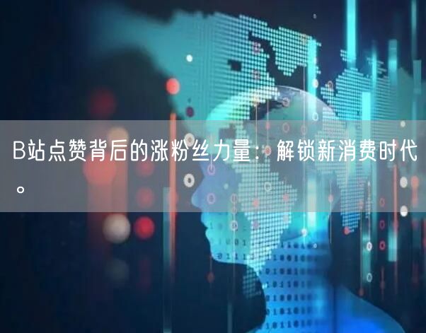 B站点赞背后的涨粉丝力量:解锁新消费时代。