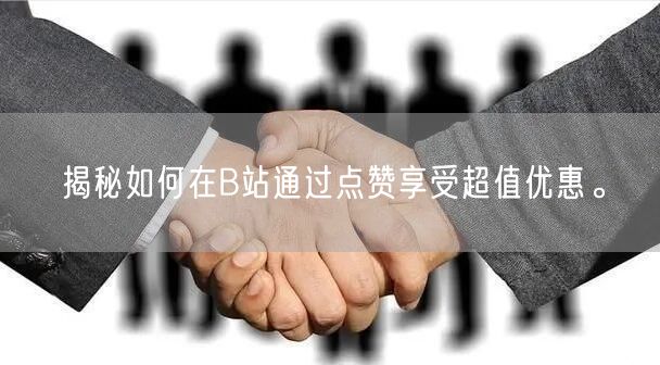 揭秘如何在B站通过点赞享受超值优惠。