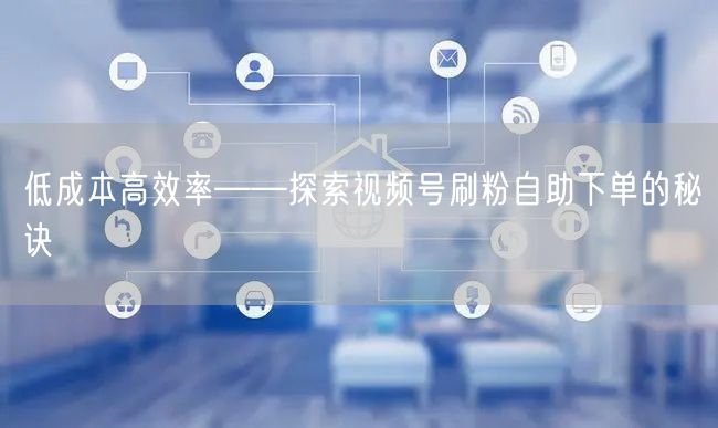低成本高效率——探索视频号刷粉自助下单的秘诀