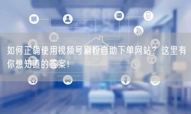 如何正确使用视频号刷粉自助下单网站？这里有你想知道的答案！