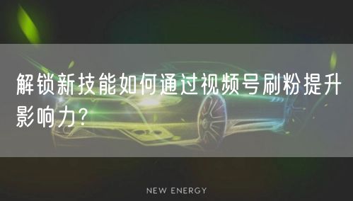 解锁新技能如何通过视频号刷粉提升影响力？