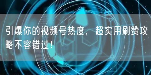 引爆你的视频号热度,超实用刷赞攻略不容错过!