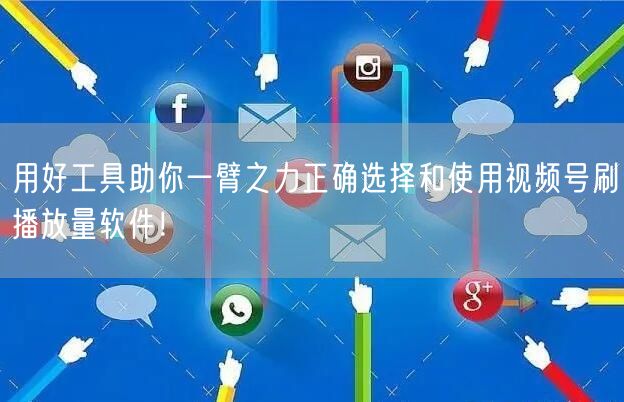 用好工具助你一臂之力正确选择和使用视频号刷播放量软件！