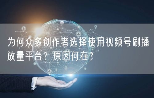 为何众多创作者选择使用视频号刷播放量平台？原因何在？