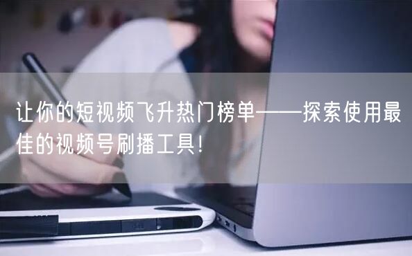 让你的短视频飞升热门榜单——探索使用最佳的视频号刷播工具！