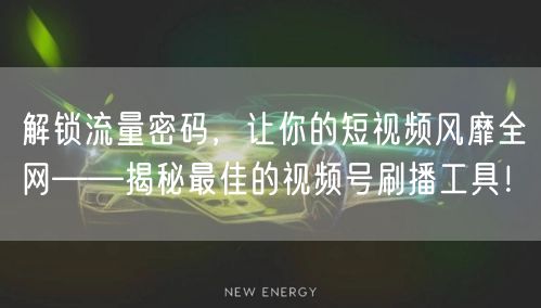 解锁流量密码，让你的短视频风靡全网——揭秘最佳的视频号刷播工具！