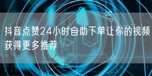 抖音点赞24小时自助下单让你的视频获得更多推荐