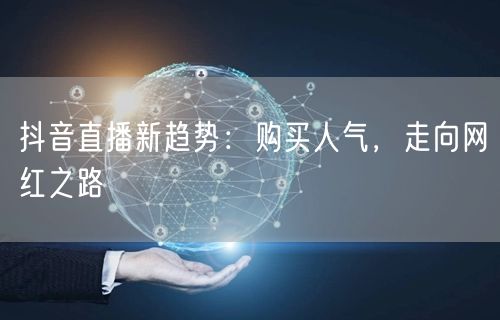 抖音直播新趋势：购买人气，走向网红之路