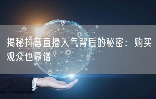 揭秘抖音直播人气背后的秘密：购买观众也靠谱