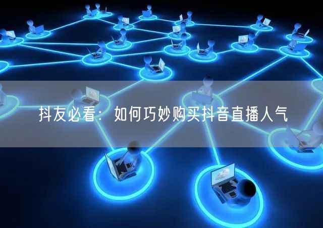 抖友必看：如何巧妙购买抖音直播人气