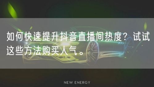 如何快速提升抖音直播间热度？试试这些方法购买人气。