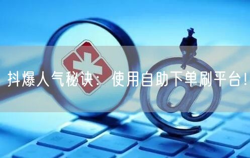 抖爆人气秘诀：使用自助下单刷平台！