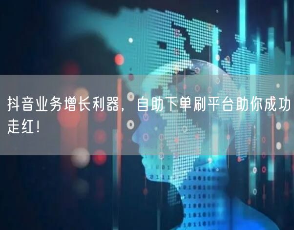 抖音业务增长利器，自助下单刷平台助你成功走红！