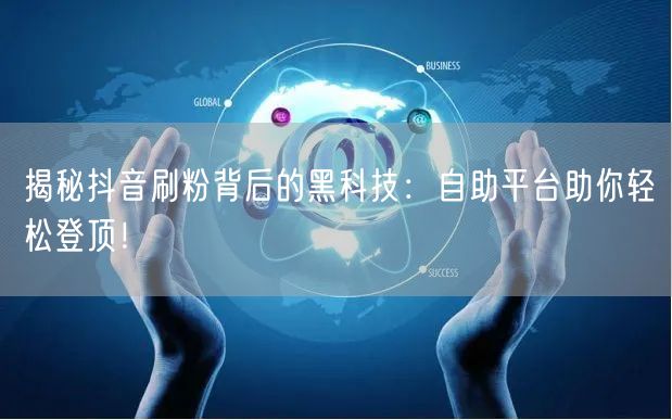 揭秘抖音刷粉背后的黑科技：自助平台助你轻松登顶！