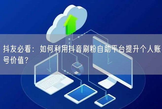 抖友必看：如何利用抖音刷粉自助平台提升个人账号价值？