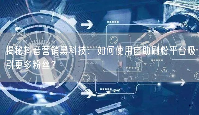 揭秘抖音营销黑科技：如何使用自助刷粉平台吸引更多粉丝？