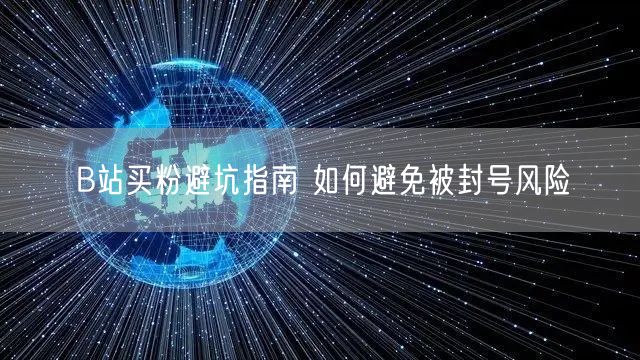 B站买粉避坑指南 如何避免被封号风险