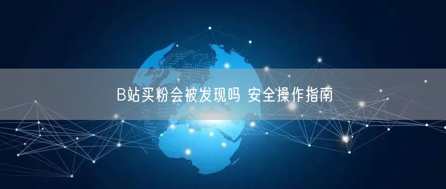 B站买粉会被发现吗 安全操作指南