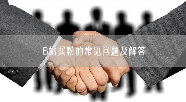 B站买粉的常见问题及解答