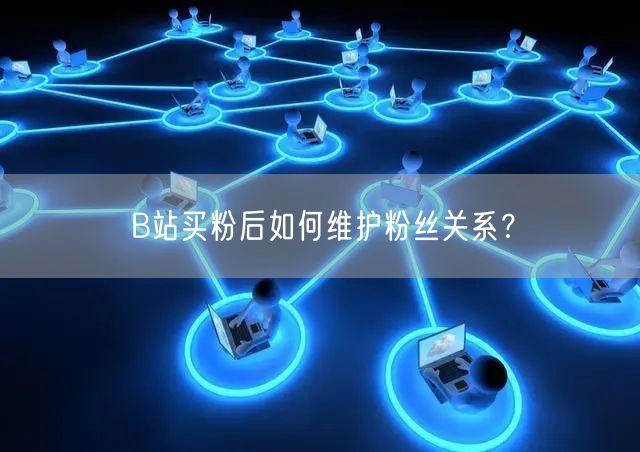 B站买粉后如何维护粉丝关系？