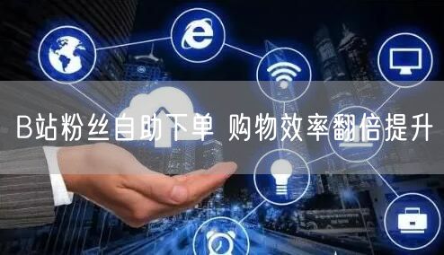B站粉丝自助下单 购物效率翻倍提升